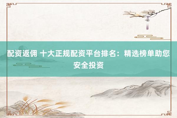 配资返佣 十大正规配资平台排名：精选榜单助您安全投资