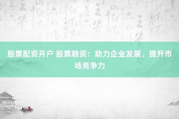 股票配资开户 股票融资：助力企业发展，提升市场竞争力