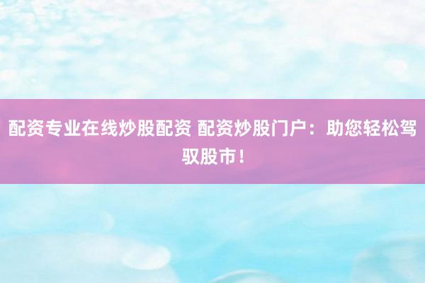 配资专业在线炒股配资 配资炒股门户：助您轻松驾驭股市！
