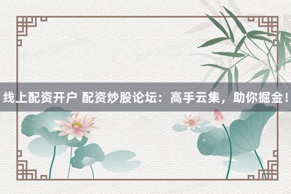 线上配资开户 配资炒股论坛：高手云集，助你掘金！
