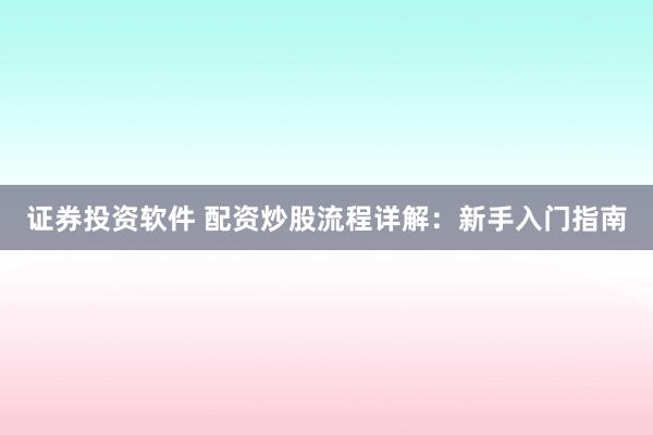 证券投资软件 配资炒股流程详解：新手入门指南
