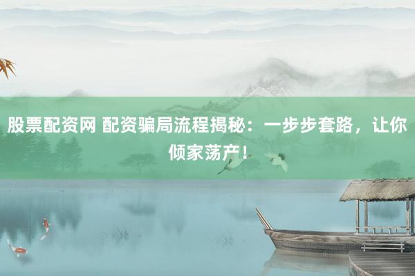 股票配资网 配资骗局流程揭秘：一步步套路，让你倾家荡产！