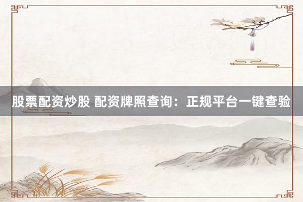 股票配资炒股 配资牌照查询：正规平台一键查验