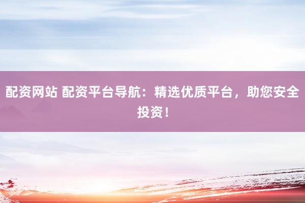 配资网站 配资平台导航：精选优质平台，助您安全投资！