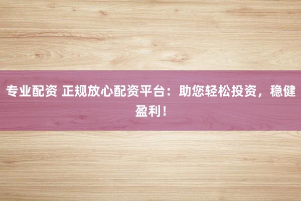 专业配资 正规放心配资平台：助您轻松投资，稳健盈利！