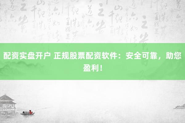 配资实盘开户 正规股票配资软件：安全可靠，助您盈利！