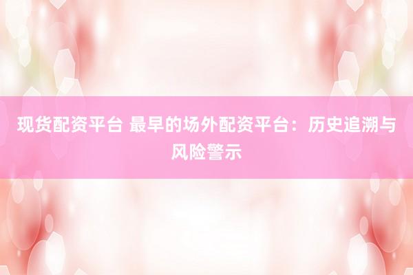现货配资平台 最早的场外配资平台：历史追溯与风险警示