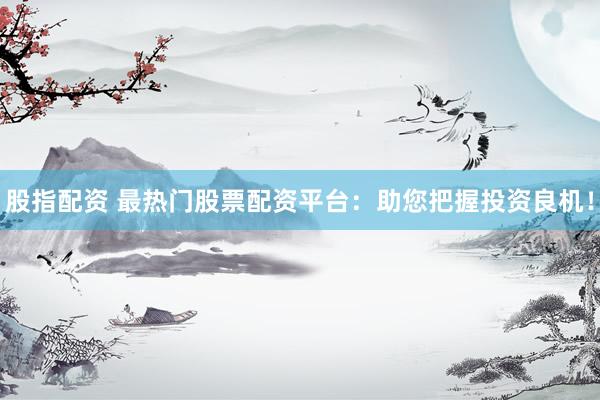 股指配资 最热门股票配资平台：助您把握投资良机！