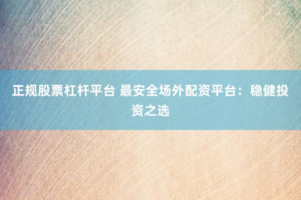 正规股票杠杆平台 最安全场外配资平台：稳健投资之选
