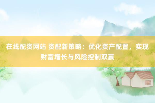 在线配资网站 资配新策略：优化资产配置，实现财富增长与风险控制双赢