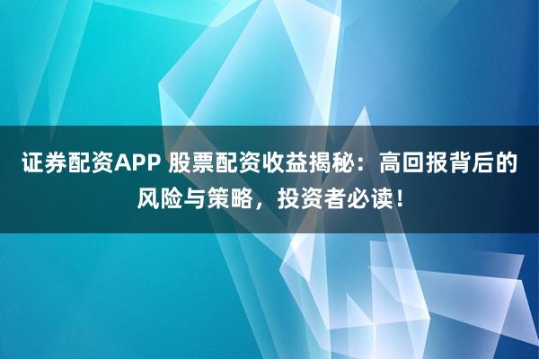 证券配资APP 股票配资收益揭秘：高回报背后的风险与策略，投资者必读！