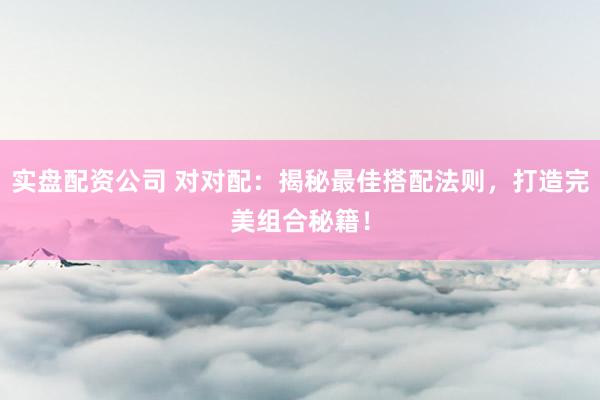 实盘配资公司 对对配：揭秘最佳搭配法则，打造完美组合秘籍！