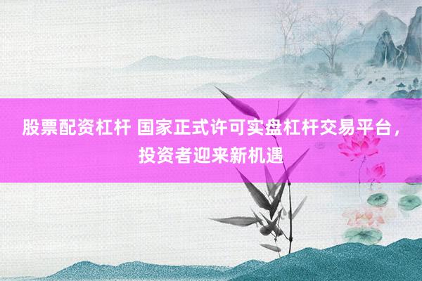 股票配资杠杆 国家正式许可实盘杠杆交易平台，投资者迎来新机遇