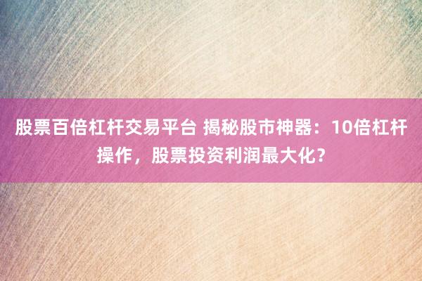 股票百倍杠杆交易平台 揭秘股市神器：10倍杠杆操作，股票投资利润最大化？
