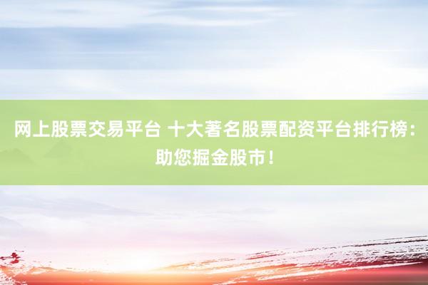 网上股票交易平台 十大著名股票配资平台排行榜：助您掘金股市！