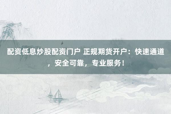 配资低息炒股配资门户 正规期货开户：快速通道，安全可靠，专业服务！