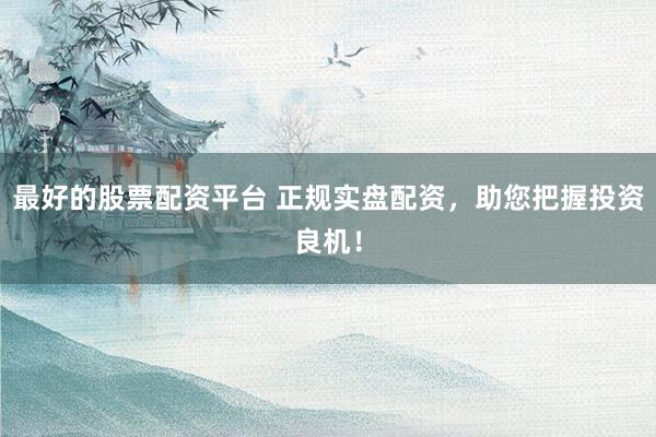 最好的股票配资平台 正规实盘配资，助您把握投资良机！