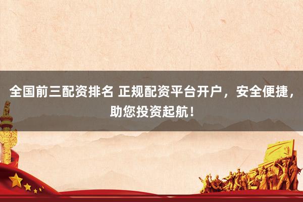 全国前三配资排名 正规配资平台开户，安全便捷，助您投资起航！