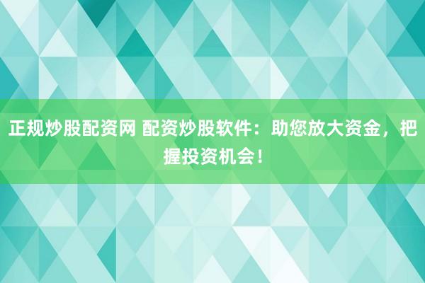 正规炒股配资网 配资炒股软件：助您放大资金，把握投资机会！