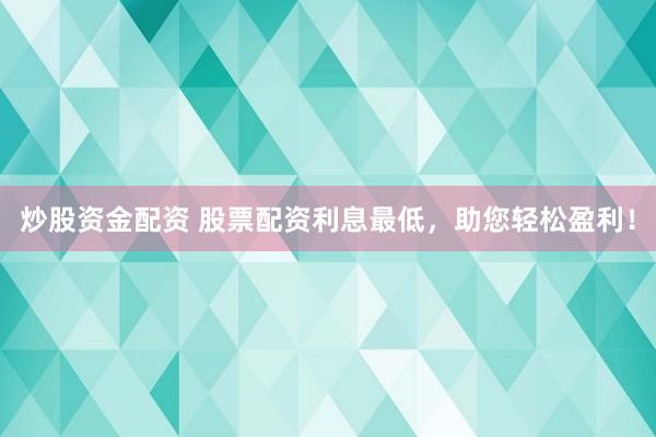 炒股资金配资 股票配资利息最低，助您轻松盈利！