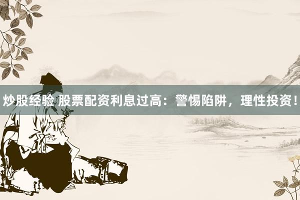 炒股经验 股票配资利息过高：警惕陷阱，理性投资！
