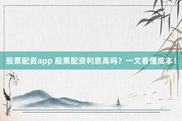 股票配资app 股票配资利息高吗？一文看懂成本！