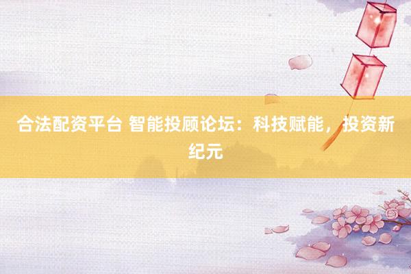 合法配资平台 智能投顾论坛：科技赋能，投资新纪元