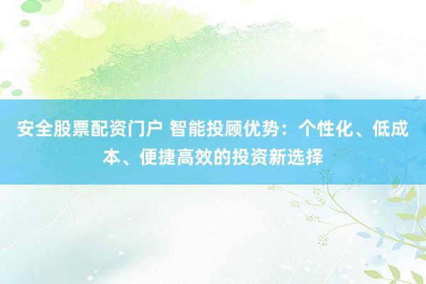安全股票配资门户 智能投顾优势：个性化、低成本、便捷高效的投资新选择