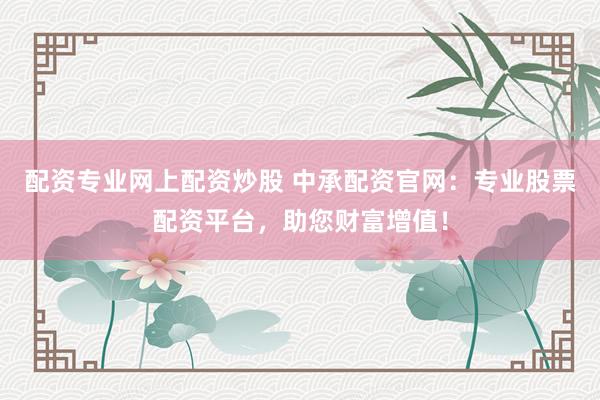 配资专业网上配资炒股 中承配资官网：专业股票配资平台，助您财富增值！