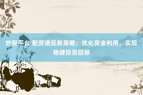 炒股平台 配资递延新策略：优化资金利用，实现稳健投资回报