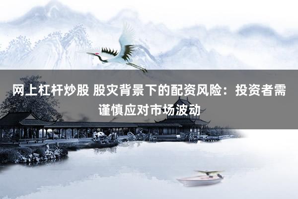 网上杠杆炒股 股灾背景下的配资风险：投资者需谨慎应对市场波动
