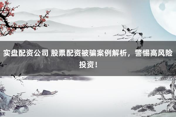 实盘配资公司 股票配资被骗案例解析，警惕高风险投资！