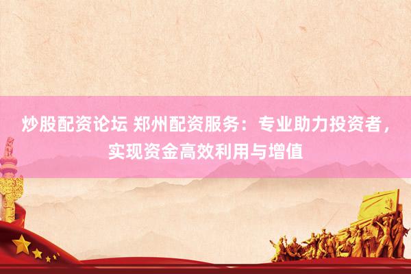 炒股配资论坛 郑州配资服务：专业助力投资者，实现资金高效利用与增值