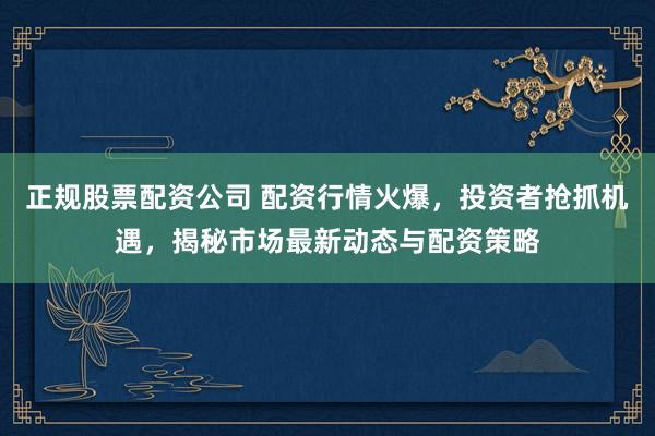 正规股票配资公司 配资行情火爆，投资者抢抓机遇，揭秘市场最新动态与配资策略