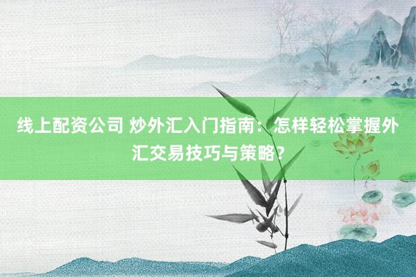 线上配资公司 炒外汇入门指南：怎样轻松掌握外汇交易技巧与策略？