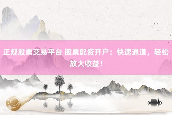正规股票交易平台 股票配资开户：快速通道，轻松放大收益！