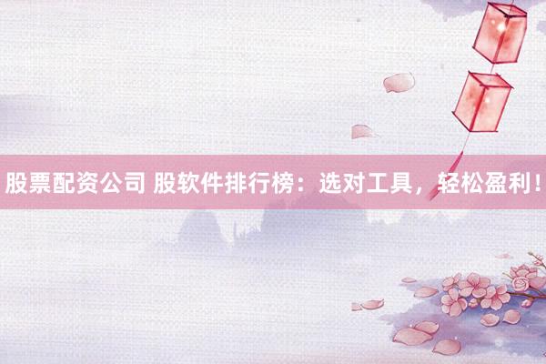 股票配资公司 股软件排行榜：选对工具，轻松盈利！