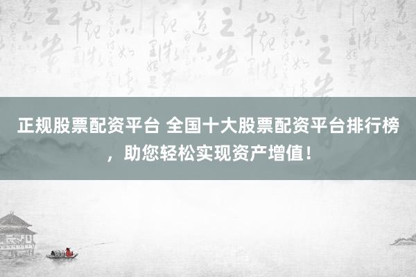 正规股票配资平台 全国十大股票配资平台排行榜，助您轻松实现资产增值！
