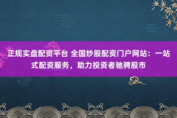 正规实盘配资平台 全国炒股配资门户网站：一站式配资服务，助力投资者驰骋股市