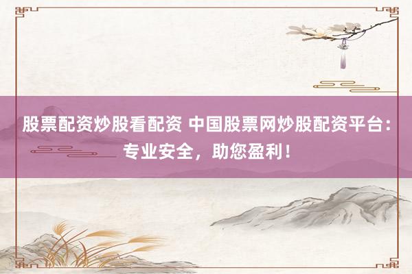 股票配资炒股看配资 中国股票网炒股配资平台：专业安全，助您盈利！