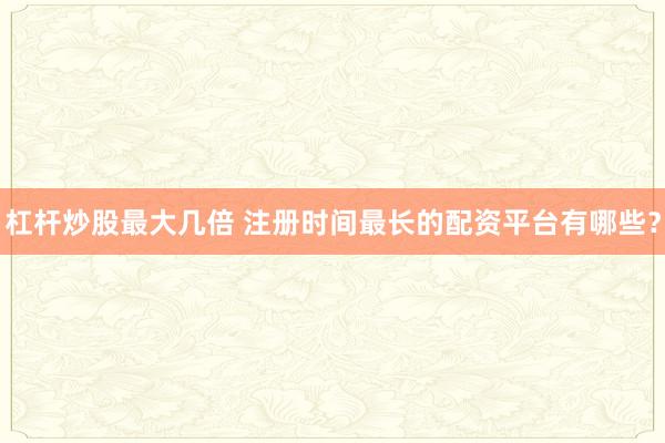 杠杆炒股最大几倍 注册时间最长的配资平台有哪些？
