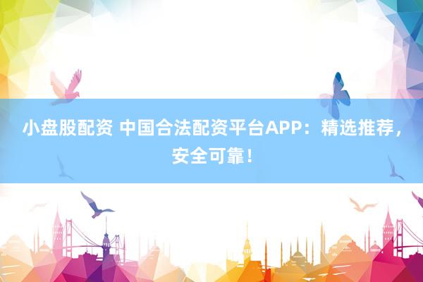 小盘股配资 中国合法配资平台APP：精选推荐，安全可靠！