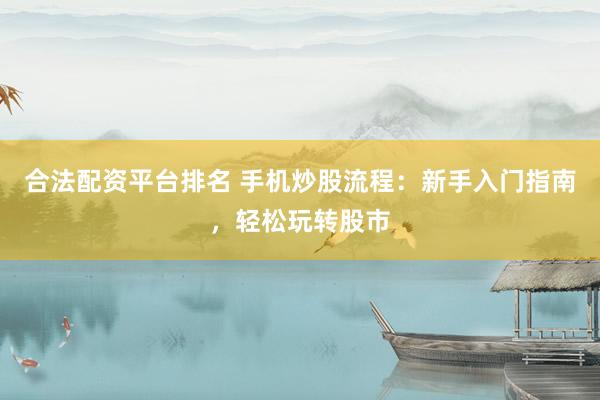 合法配资平台排名 手机炒股流程：新手入门指南，轻松玩转股市
