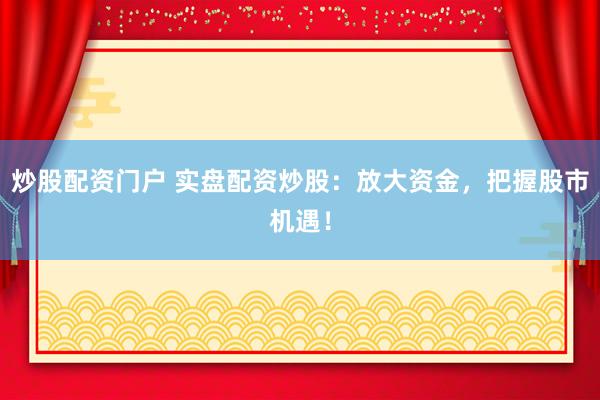 炒股配资门户 实盘配资炒股：放大资金，把握股市机遇！