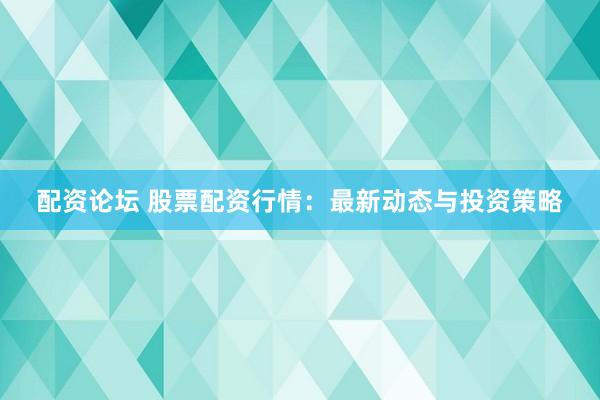 配资论坛 股票配资行情：最新动态与投资策略