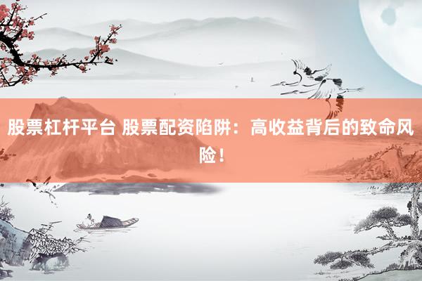 股票杠杆平台 股票配资陷阱：高收益背后的致命风险！