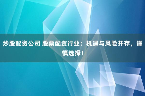 炒股配资公司 股票配资行业：机遇与风险并存，谨慎选择！