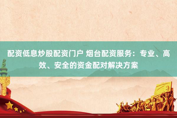 配资低息炒股配资门户 烟台配资服务：专业、高效、安全的资金配对解决方案