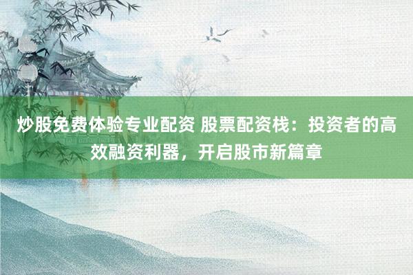 炒股免费体验专业配资 股票配资栈：投资者的高效融资利器，开启股市新篇章