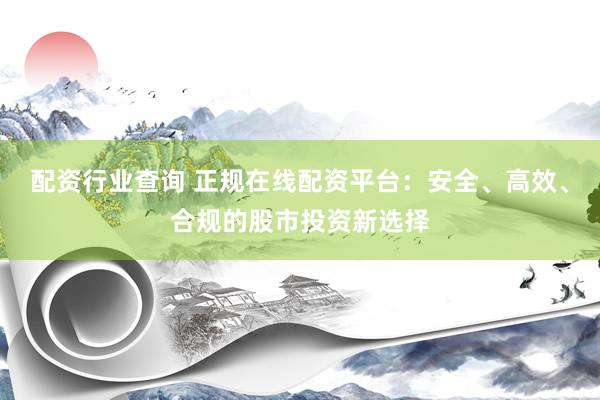 配资行业查询 正规在线配资平台：安全、高效、合规的股市投资新选择